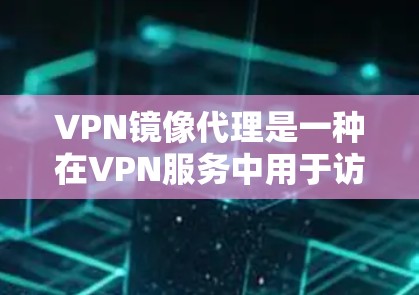 VPN镜像代理是一种在VPN服务中用于访问特定网站的技术，通过创建和管理镜像服务来实现。以下是关于VPN镜像代理的详细解答