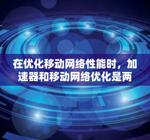 在优化移动网络性能时,加速器和移动网络优化是两个重要的方面。以下是一些可能涉及的内容和建议 在优化移动网络性能时,加速器和移动网络优化是两个重要的方面。以下是一些可能涉及的内容和建议