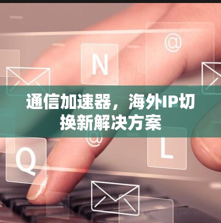 通信加速器，海外IP切换新解决方案