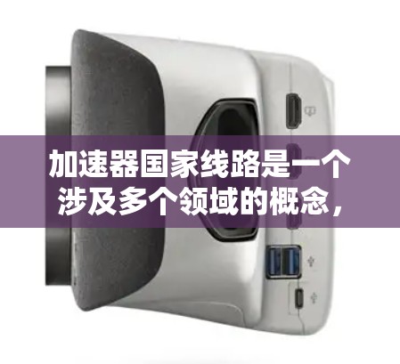 加速器国家线路是一个涉及多个领域的概念,旨在通过技术优化和基础设施提升推动国家发展。以下是对这一概念的分步解释