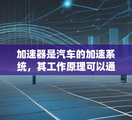 加速器是汽车的加速系统，其工作原理可以通过以下步骤进行解释