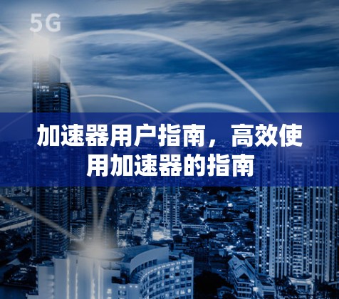 加速器用户指南,高效使用加速器的指南 加速器用户指南,高效使用加速器的指南