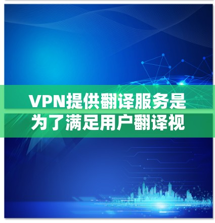 VPN提供翻译服务是为了满足用户翻译视频内容的需求,从而更好地传播或分享内容。翻译功能是独立的软件或功能,与VPN无关。以下是关于VPN翻译服务的详细分析