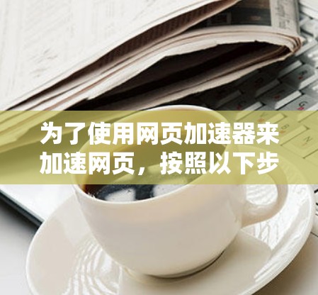 为了使用网页加速器来加速网页,按照以下步骤进行
