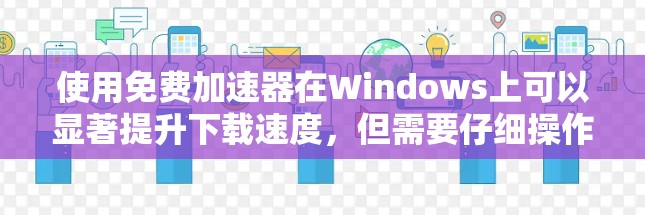 使用免费加速器在Windows上可以显著提升下载速度,但需要仔细操作以确保有效和安全。以下是详细的步骤指南