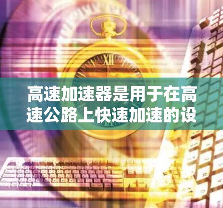 高速加速器是用于在高速公路上快速加速的设备,主要功能包括将牵引力传递到车辆的 wheels上,从而加速车辆。以下是对其进行全面评测的关键点 高速加速器是用于在高速公路上快速加速的设备,主要功能包括将牵引力传递到车辆的 wheels上,从而加速车辆。以下是对其进行全面评测的关键点