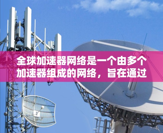 全球加速器网络是一个由多个加速器组成的网络,旨在通过网络加速服务帮助全球用户更快地完成下载、搜索、聊天、支付等请求。这种网络通过全球化的技术体系,提供高效、安全的加速服务