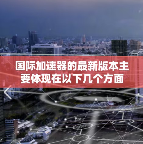 国际加速器的最新版本主要体现在以下几个方面 国际加速器的最新版本主要体现在以下几个方面