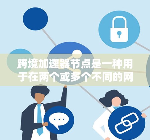 跨境加速器节点是一种用于在两个或多个不同的网络之间进行数据传输的网络设备。它通过将数据转发到另一个网络,从而实现快速、稳定的数据传输。以下是关于跨境加速器节点的详细说明