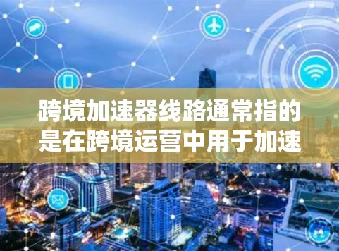 跨境加速器线路通常指的是在跨境运营中用于加速数据传输或网络流的设备或系统。以下是一些可能的解释和相关信息