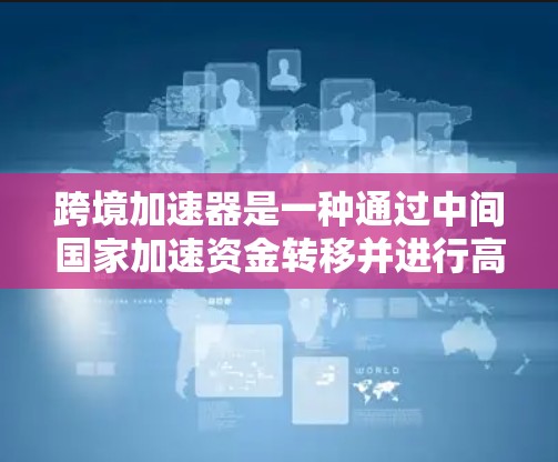 跨境加速器是一种通过中间国家加速资金转移并进行高风险投资的服务,旨在帮助用户在初期资金有限的情况下,快速获得收益。以下是对该服务的详细分析