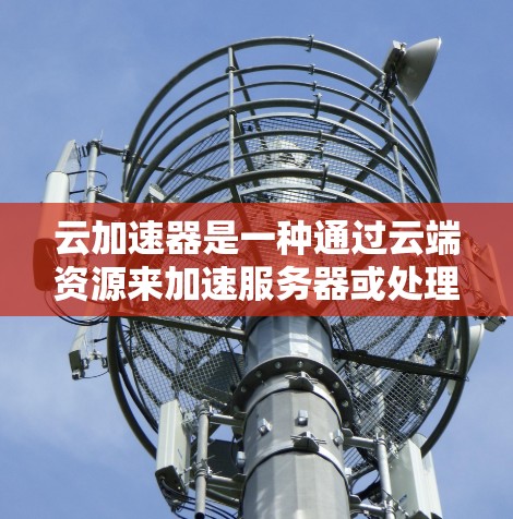 云加速器是一种通过云端资源来加速服务器或处理请求的工具,通常包括服务器加速、云服务器加速等服务。以下是云加速器的最新版本及其详细介绍 云加速器是一种通过云端资源来加速服务器或处理请求的工具,通常包括服务器加速、云服务器加速等服务。以下是云加速器的最新版本及其详细介绍