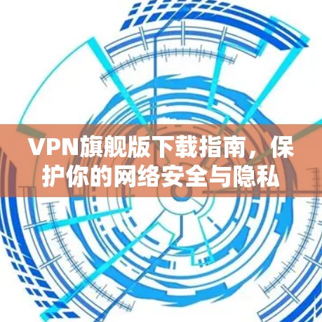 VPN旗舰版下载指南，保护你的网络安全与隐私