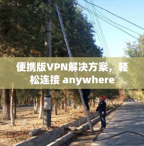 便携版VPN解决方案,轻松连接 anywhere 便携版VPN解决方案,轻松连接 anywhere