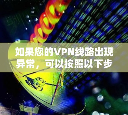 如果您的VPN线路出现异常,可以按照以下步骤进行排查和解决