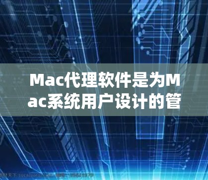 Mac代理软件是为Mac系统用户设计的管理工具,旨在帮助用户高效地管理软件、配置和维护。以下是几个关键功能及其解释