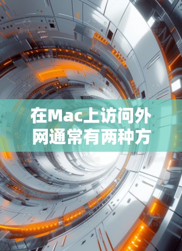 在Mac上访问外网通常有两种方式,通过网络连接器或直接使用互联网。以下是对这两种方式的详细说明