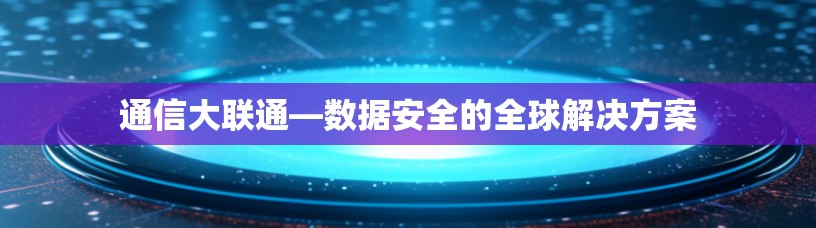 通信大联通—数据安全的全球解决方案