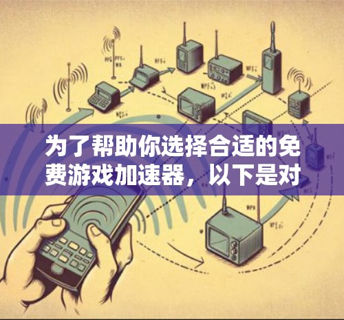 为了帮助你选择合适的免费游戏加速器,以下是对各个平台的详细介绍,供你参考