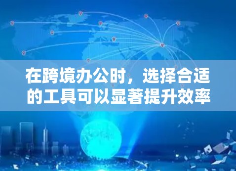 在跨境办公时,选择合适的工具可以显著提升效率和协作体验。以下是一些实用的工具推荐,帮助你在不同国家工作时更高效 在跨境办公时,选择合适的工具可以显著提升效率和协作体验。以下是一些实用的工具推荐,帮助你在不同国家工作时更高效