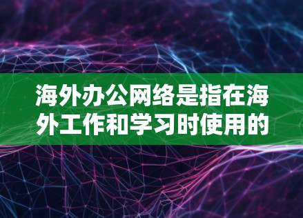 海外办公网络是指在海外工作和学习时使用的网络配置和解决方案。以下是一些常见的海外办公网络类型和需求