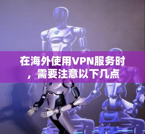在海外使用VPN服务时，需要注意以下几点