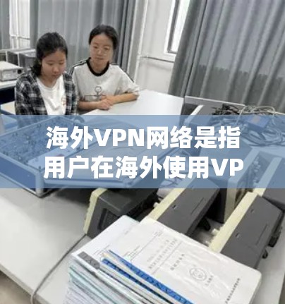 海外VPN网络是指用户在海外使用VPN技术访问其他国家网络的技术服务。以下是一些关于海外VPN网络的详细介绍