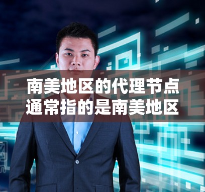 南美地区的代理节点通常指的是南美地区的特定企业、机构或组织，它们可能在南美地区提供服务或进行合作。南美包括美国、加拿大、墨西哥、智利、哥伦比亚等国家和地区。以下是一些可能的南美代理节点