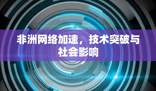 非洲网络加速，技术突破与社会影响
