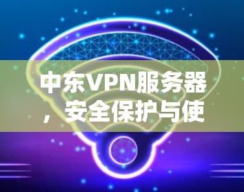中东VPN服务器,安全保护与使用规范
