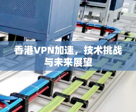香港VPN加速,技术挑战与未来展望