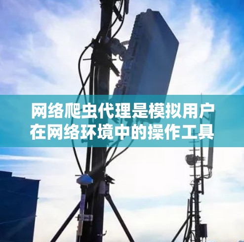 网络爬虫代理是模拟用户在网络环境中的操作工具,但其使用过程中存在多种潜在风险,如权限控制、攻击间谍、恶意脚本等。以下是对网络爬虫代理的详细分析和建议