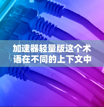 加速器轻量版这个术语在不同的上下文中可能有不同的含义，具体取决于上下文的背景。以下是一些可能的解释和解决方案