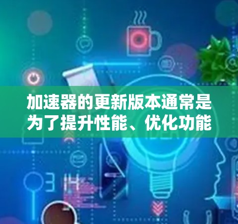 加速器的更新版本通常是为了提升性能、优化功能或解决新问题。以下是关于加速器更新的常见问题和解决方案