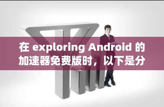 在 exploring Android 的加速器免费版时，以下是分步的解决方案