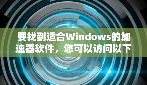 要找到适合Windows的加速器软件,您可以访问以下列表中的推荐,这些软件通常针对不同需求和平台使用情况