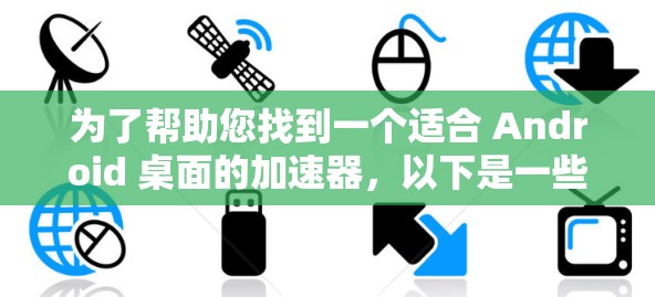 为了帮助您找到一个适合 Android 桌面的加速器,以下是一些推荐和建议