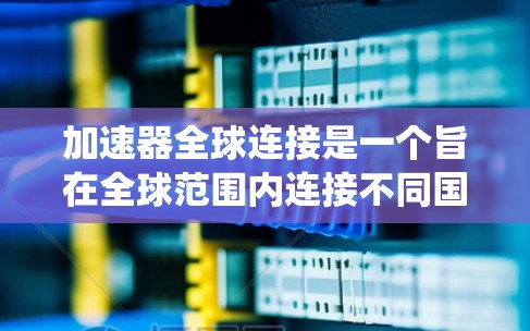 加速器全球连接是一个旨在全球范围内连接不同国家车辆的接口,允许车主在同一个系统中使用不同设备。以下是关于加速器全球连接的详细说明