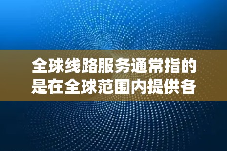 全球线路服务通常指的是在全球范围内提供各种交通和出行服务的系统或平台。以下是一些常见的全球线路服务,以及它们的特点和用途