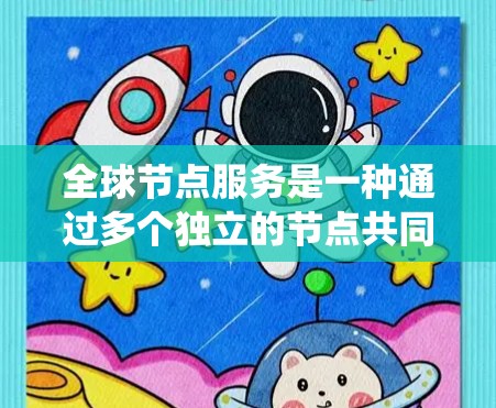 全球节点服务是一种通过多个独立的节点共同协作和管理的系统架构，每个节点负责处理不同的区域或系统。以下是对该主题的详细总结和解释