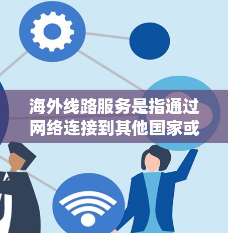 海外线路服务是指通过网络连接到其他国家或地区的公司、机构或个人进行业务活动的系统服务。以下是一些常见的海外线路服务类型,以及如何进行相关操作