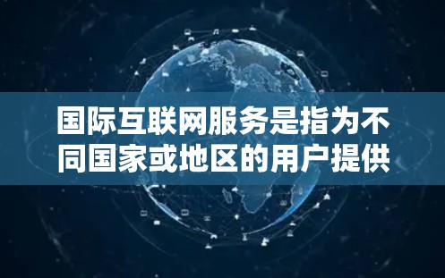 国际互联网服务是指为不同国家或地区的用户提供的基于互联网的网络服务，通常需要特定的技术或认证。以下是一些主要的国际互联网服务类型和解决方案