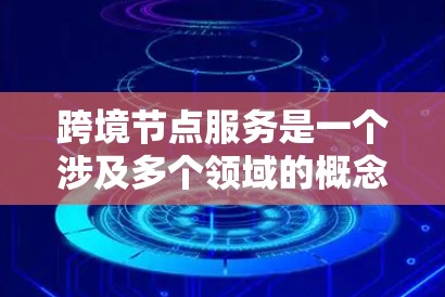 跨境节点服务是一个涉及多个领域的概念，具体含义取决于上下文，但以下是一些常见的解释