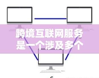 跨境互联网服务是一个涉及多个复杂问题的领域,旨在连接不同国家的用户。以下是对这一主题的详细分析