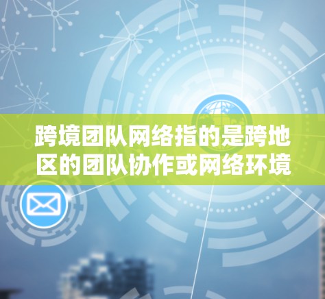 跨境团队网络指的是跨地区的团队协作或网络环境，通常涉及多点网络、移动设备、VPN等技术支持。以下是几个关键点
