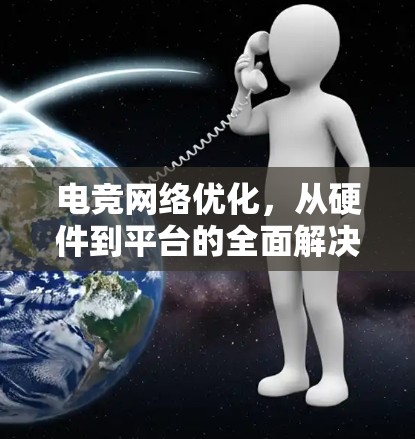 电竞网络优化,从硬件到平台的全面解决方案 电竞网络优化,从硬件到平台的全面解决方案