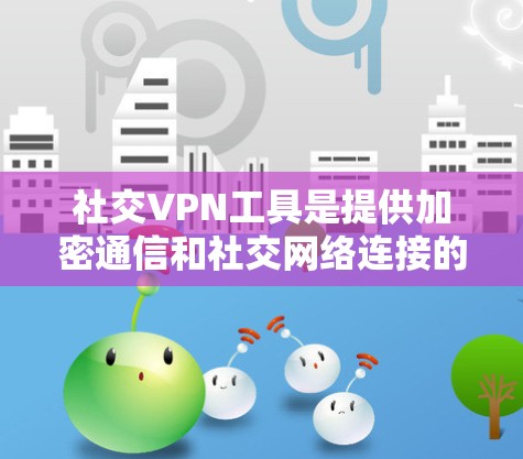 社交VPN工具是提供加密通信和社交网络连接的网络服务,旨在保护用户信息安全。以下是对这些工具的详细总结