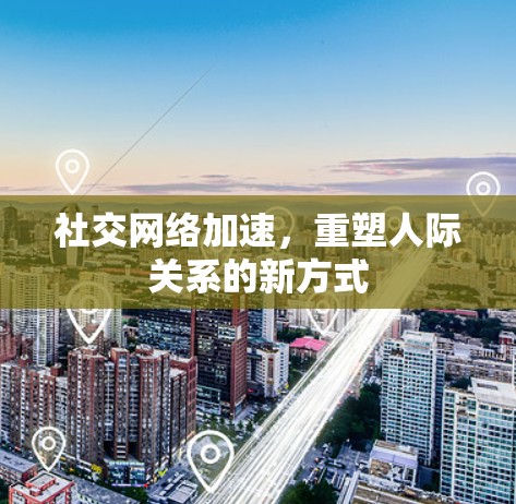 社交网络加速，重塑人际关系的新方式