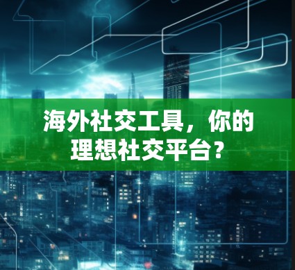 海外社交工具,你的理想社交平台?