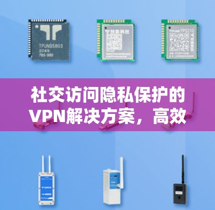 社交访问隐私保护的VPN解决方案,高效、便捷与贴心